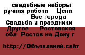 свадебные наборы(ручная работа) › Цена ­ 1 200 - Все города Свадьба и праздники » Другое   . Ростовская обл.,Ростов-на-Дону г.